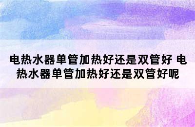 电热水器单管加热好还是双管好 电热水器单管加热好还是双管好呢